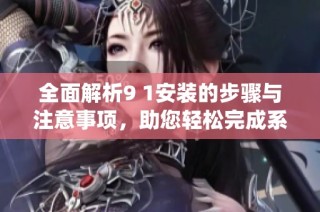 全面解析9 1安装的步骤与注意事项，助您轻松完成系统安装