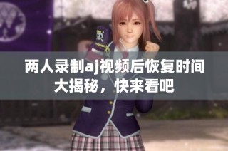两人录制aj视频后恢复时间大揭秘，快来看吧