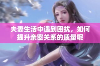 夫妻生活中遇到困扰，如何提升亲密关系的质量呢