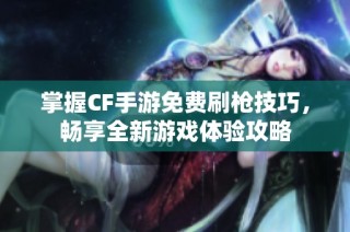 掌握CF手游免费刷枪技巧，畅享全新游戏体验攻略