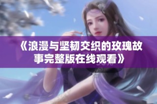 《浪漫与坚韧交织的玫瑰故事完整版在线观看》