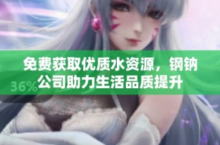 免费获取优质水资源，钢钠公司助力生活品质提升
