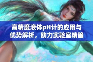 高精度液体pH计的应用与优势解析，助力实验室精确测量