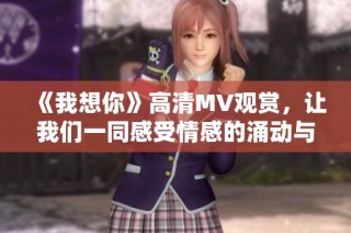 《我想你》高清MV观赏，让我们一同感受情感的涌动与美妙