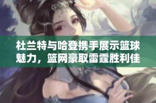 杜兰特与哈登携手展示篮球魅力，篮网豪取雷霆胜利佳绩