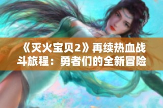 《灭火宝贝2》再续热血战斗旅程：勇者们的全新冒险即将启程