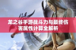 龙之谷手游战斗力与最终伤害属性计算全解析
