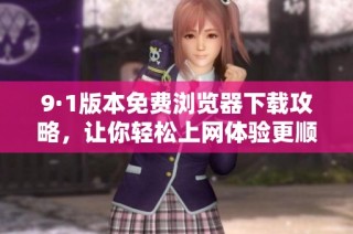 9·1版本免费浏览器下载攻略，让你轻松上网体验更顺畅