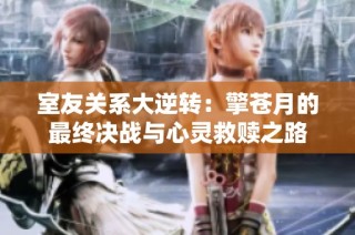 室友关系大逆转：擎苍月的最终决战与心灵救赎之路