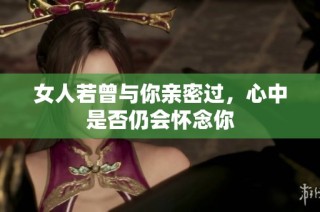 女人若曾与你亲密过，心中是否仍会怀念你