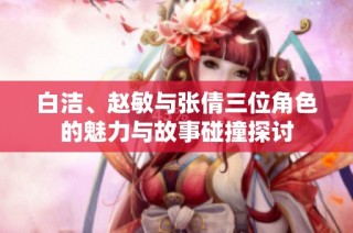 白洁、赵敏与张倩三位角色的魅力与故事碰撞探讨