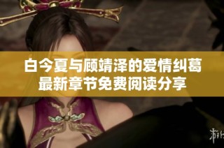 白今夏与顾靖泽的爱情纠葛最新章节免费阅读分享
