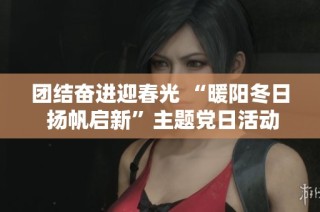 团结奋进迎春光 “暖阳冬日 扬帆启新”主题党日活动成功举行展现共赢新气象
