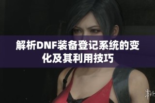 解析DNF装备登记系统的变化及其利用技巧