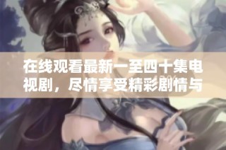 在线观看最新一至四十集电视剧，尽情享受精彩剧情与精彩演出