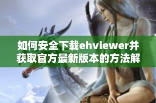 如何安全下载ehviewer并获取官方最新版本的方法解析