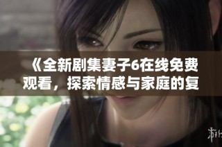 《全新剧集妻子6在线免费观看，探索情感与家庭的复杂关系》