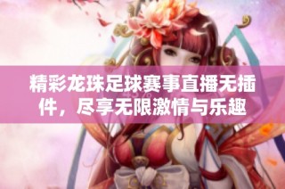 精彩龙珠足球赛事直播无插件，尽享无限激情与乐趣