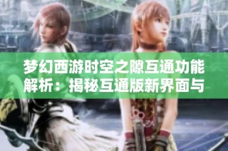 梦幻西游时空之隙互通功能解析：揭秘互通版新界面与玩家新期待