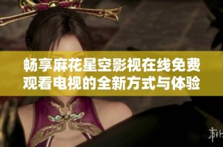 畅享麻花星空影视在线免费观看电视的全新方式与体验