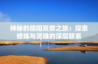 神秘的阴阳双修之旅：探索修炼与灵魂的深层联系