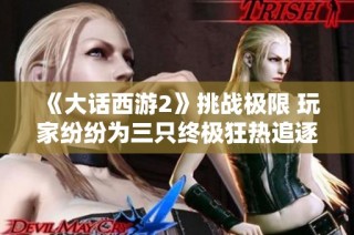 《大话西游2》挑战极限 玩家纷纷为三只终极狂热追逐