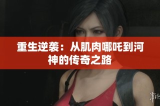 重生逆袭：从肌肉哪吒到河神的传奇之路