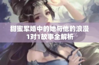 甜蜜军婚中的她与他的浪漫1对1故事全解析