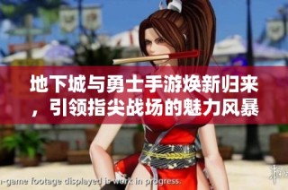 地下城与勇士手游焕新归来，引领指尖战场的魅力风暴