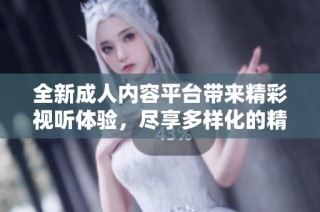 全新成人内容平台带来精彩视听体验，尽享多样化的精彩影视作品