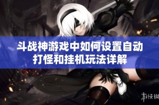 斗战神游戏中如何设置自动打怪和挂机玩法详解