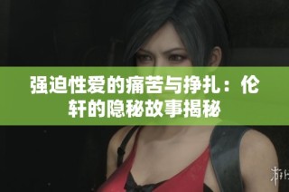 强迫性爱的痛苦与挣扎：伦轩的隐秘故事揭秘
