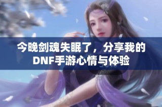 今晚剑魂失眠了，分享我的DNF手游心情与体验