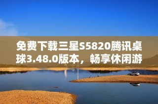 免费下载三星S5820腾讯桌球3.48.0版本，畅享休闲游戏乐趣