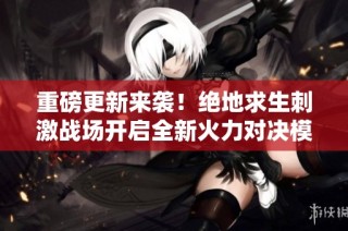 重磅更新来袭！绝地求生刺激战场开启全新火力对决模式