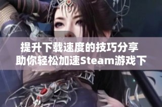 提升下载速度的技巧分享 助你轻松加速Steam游戏下载