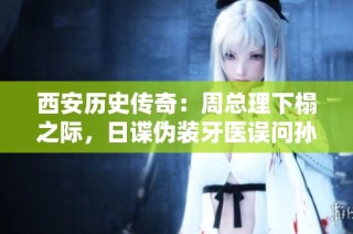 西安历史传奇：周总理下榻之际，日谍伪装牙医误问孙思邈朝代引发的故事
