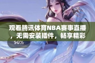 观看腾讯体育NBA赛事直播，无需安装插件，畅享精彩比赛瞬间