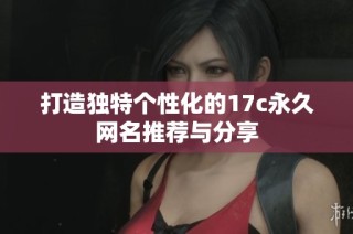 打造独特个性化的17c永久网名推荐与分享