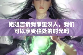 姐姐告诉我家里没人，我们可以享受独处的时光吗