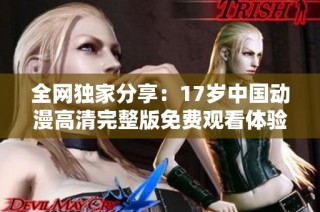 全网独家分享：17岁中国动漫高清完整版免费观看体验