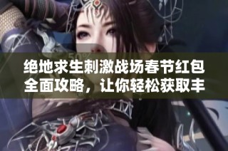 绝地求生刺激战场春节红包全面攻略，让你轻松获取丰富奖励与幸福体验