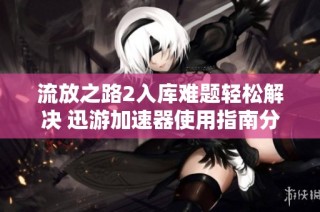 流放之路2入库难题轻松解决 迅游加速器使用指南分享