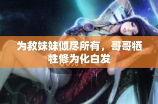 为救妹妹倾尽所有，哥哥牺牲修为化白发