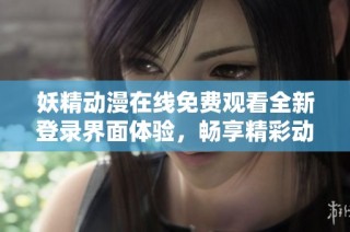 妖精动漫在线免费观看全新登录界面体验，畅享精彩动漫之旅