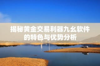 揭秘黄金交易利器九幺软件的特色与优势分析