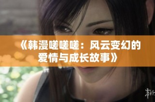 《韩漫嗟嗟嗟：风云变幻的爱情与成长故事》