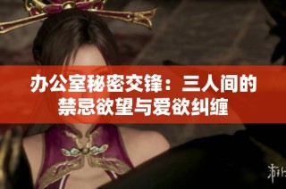 办公室秘密交锋：三人间的禁忌欲望与爱欲纠缠