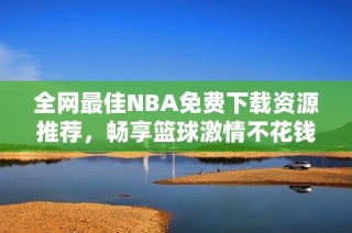 全网最佳NBA免费下载资源推荐，畅享篮球激情不花钱