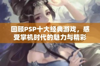 回顾PSP十大经典游戏，感受掌机时代的魅力与精彩